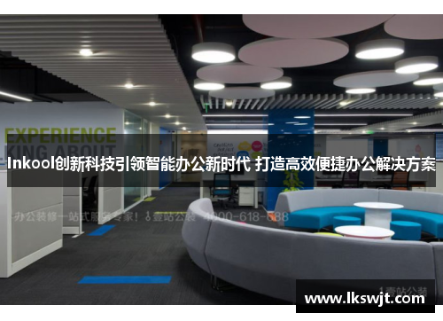 Inkool创新科技引领智能办公新时代 打造高效便捷办公解决方案 Inkool创新科技引领智能办公新时代 打造高效便捷办公解决方案