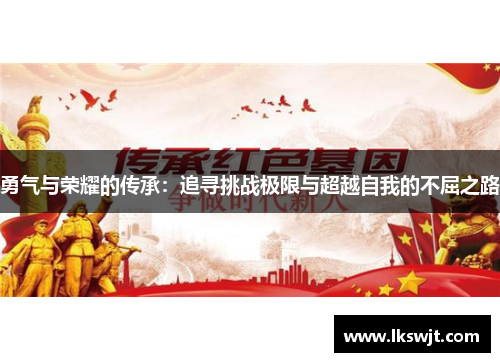 勇气与荣耀的传承:追寻挑战极限与超越自我的不屈之路 勇气与荣耀的传承:追寻挑战极限与超越自我的不屈之路